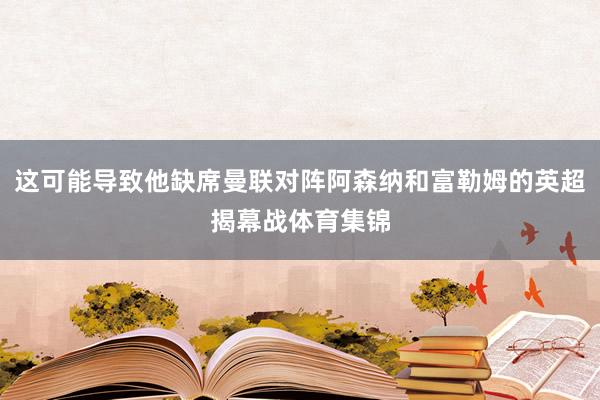 这可能导致他缺席曼联对阵阿森纳和富勒姆的英超揭幕战体育集锦
