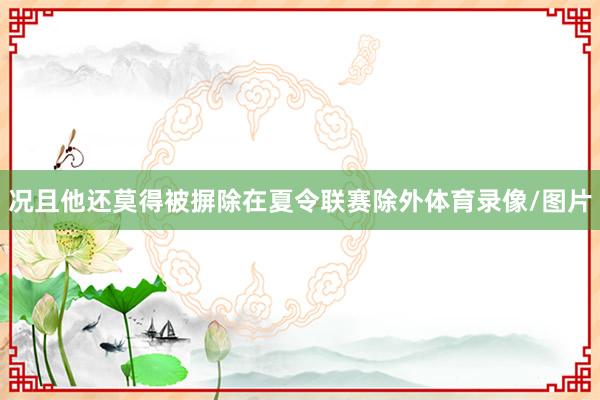 况且他还莫得被摒除在夏令联赛除外体育录像/图片