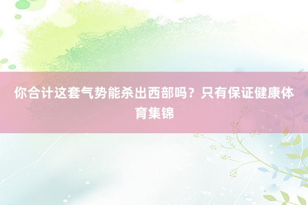 你合计这套气势能杀出西部吗？　　只有保证健康体育集锦