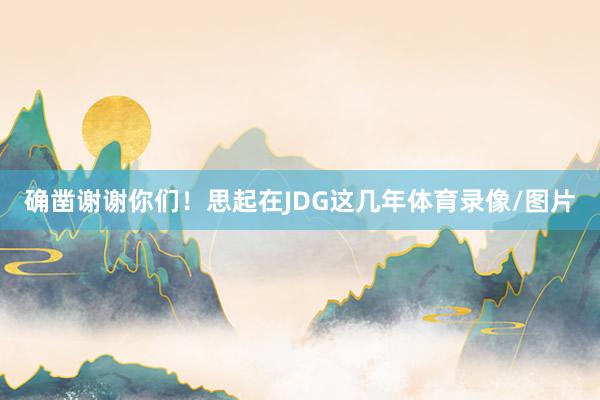 确凿谢谢你们！思起在JDG这几年体育录像/图片
