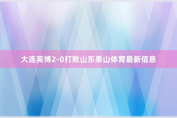 大连英博2-0打败山东泰山体育最新信息