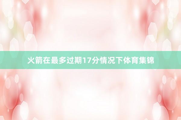 火箭在最多过期17分情况下体育集锦