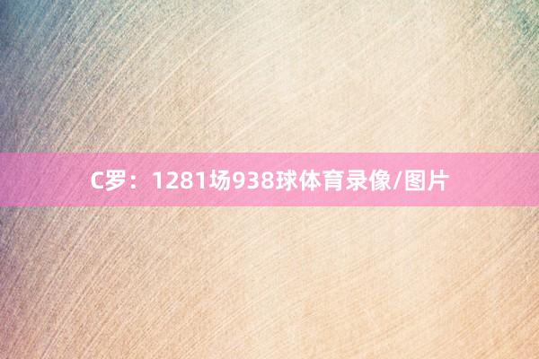 C罗：1281场938球体育录像/图片