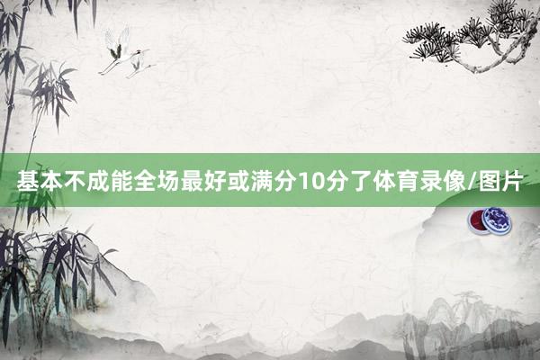基本不成能全场最好或满分10分了体育录像/图片