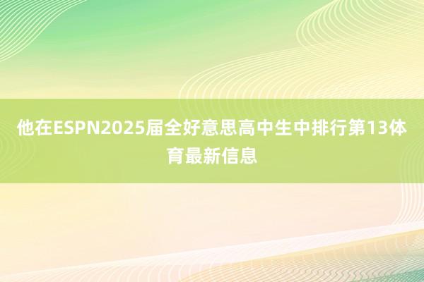 他在ESPN2025届全好意思高中生中排行第13体育最新信息