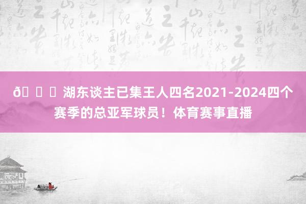 😅湖东谈主已集王人四名2021-2024四个赛季的总亚军球员！体育赛事直播