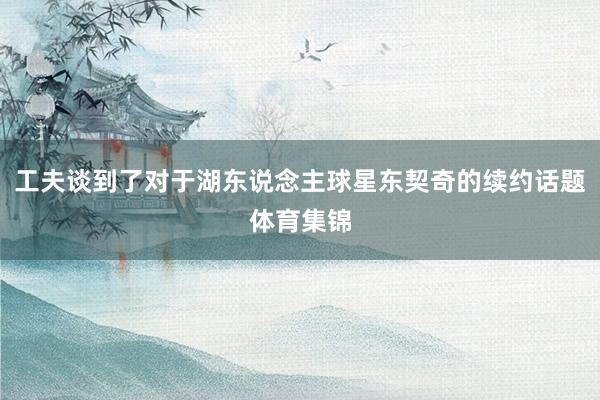 工夫谈到了对于湖东说念主球星东契奇的续约话题体育集锦