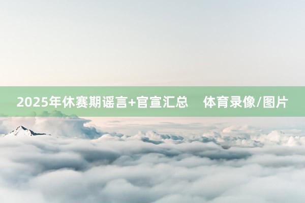 2025年休赛期谣言+官宣汇总    体育录像/图片