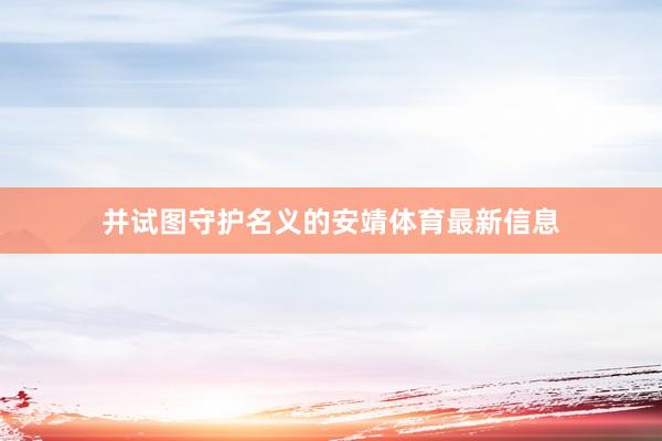 并试图守护名义的安靖体育最新信息