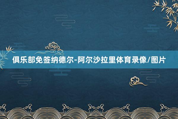 俱乐部免签纳德尔-阿尔沙拉里体育录像/图片