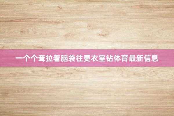 一个个耷拉着脑袋往更衣室钻体育最新信息