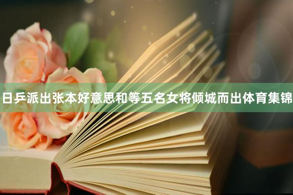 日乒派出张本好意思和等五名女将倾城而出体育集锦