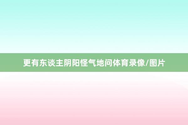 更有东谈主阴阳怪气地问体育录像/图片