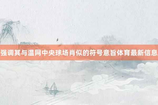 强调其与温网中央球场肖似的符号意旨体育最新信息