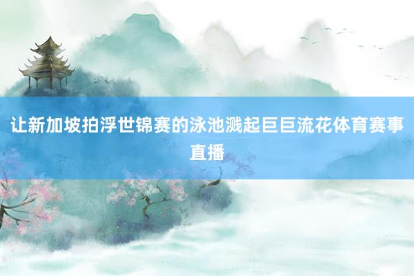 让新加坡拍浮世锦赛的泳池溅起巨巨流花体育赛事直播