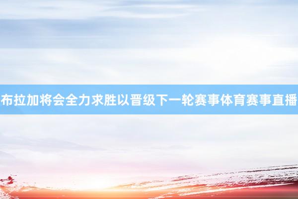 布拉加将会全力求胜以晋级下一轮赛事体育赛事直播