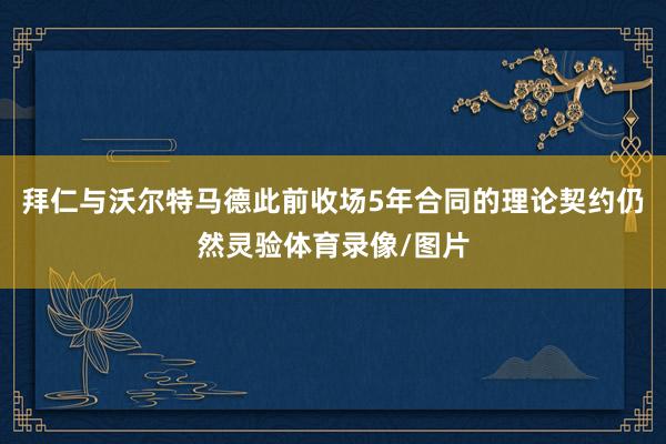 拜仁与沃尔特马德此前收场5年合同的理论契约仍然灵验体育录像/图片