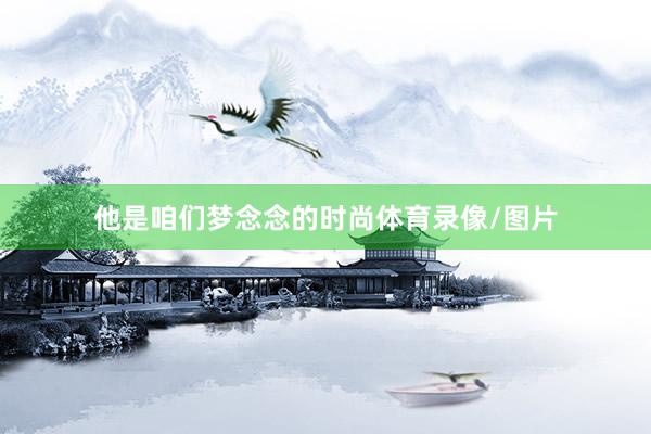 他是咱们梦念念的时尚体育录像/图片