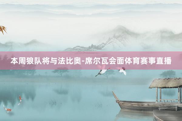 本周狼队将与法比奥-席尔瓦会面体育赛事直播