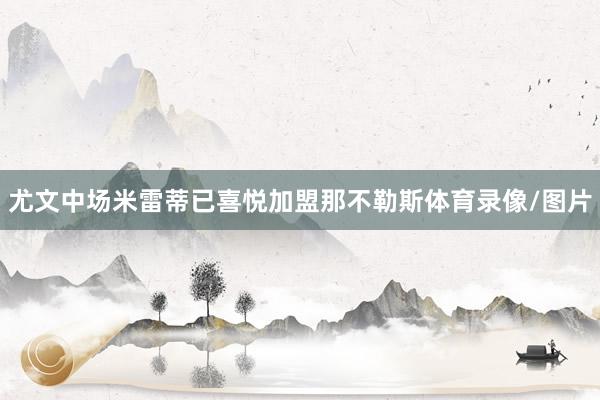 尤文中场米雷蒂已喜悦加盟那不勒斯体育录像/图片