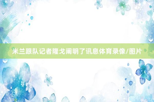 米兰跟队记者隆戈阐明了讯息体育录像/图片