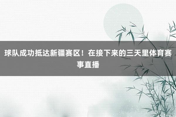 球队成功抵达新疆赛区！在接下来的三天里体育赛事直播