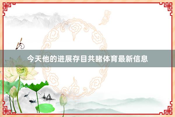 今天他的进展存目共睹体育最新信息
