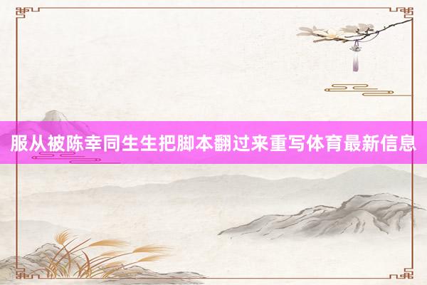 服从被陈幸同生生把脚本翻过来重写体育最新信息