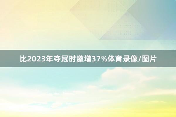 比2023年夺冠时激增37%体育录像/图片