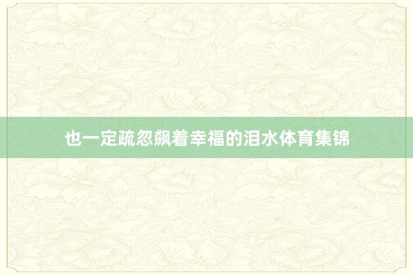 也一定疏忽飙着幸福的泪水体育集锦