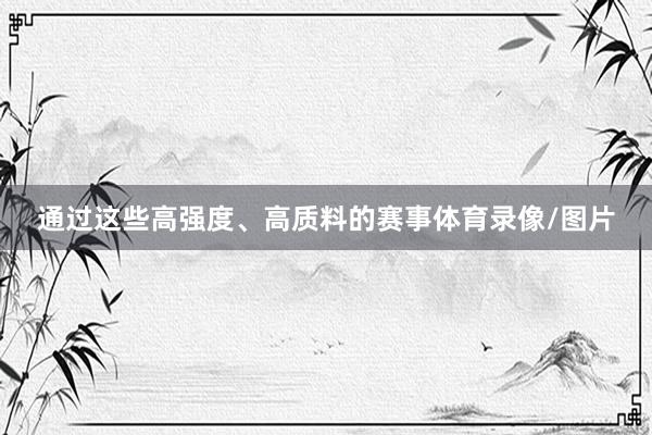 通过这些高强度、高质料的赛事体育录像/图片