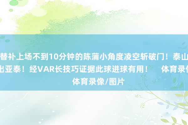 替补上场不到10分钟的陈蒲小角度凌空斩破门！泰山2-0杰出亚泰！经VAR长技巧证据此球进球有用！    体育录像/图片