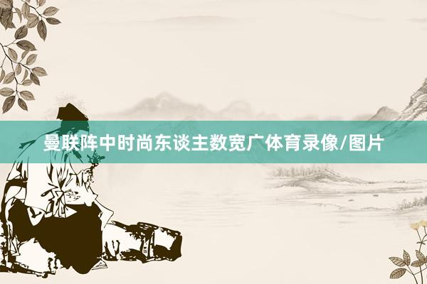 曼联阵中时尚东谈主数宽广体育录像/图片