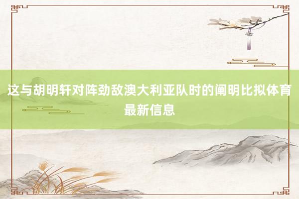 这与胡明轩对阵劲敌澳大利亚队时的阐明比拟体育最新信息