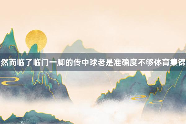 然而临了临门一脚的传中球老是准确度不够体育集锦