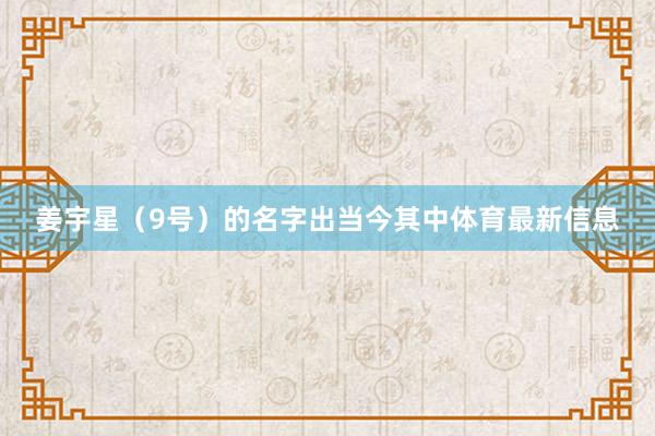姜宇星（9号）的名字出当今其中体育最新信息