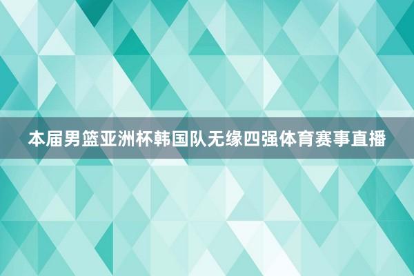 本届男篮亚洲杯韩国队无缘四强体育赛事直播
