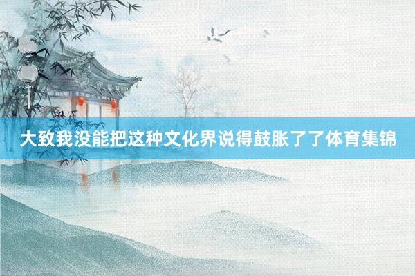 大致我没能把这种文化界说得鼓胀了了体育集锦