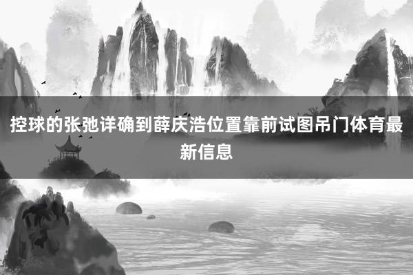 控球的张弛详确到薛庆浩位置靠前试图吊门体育最新信息
