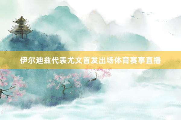 伊尔迪兹代表尤文首发出场体育赛事直播