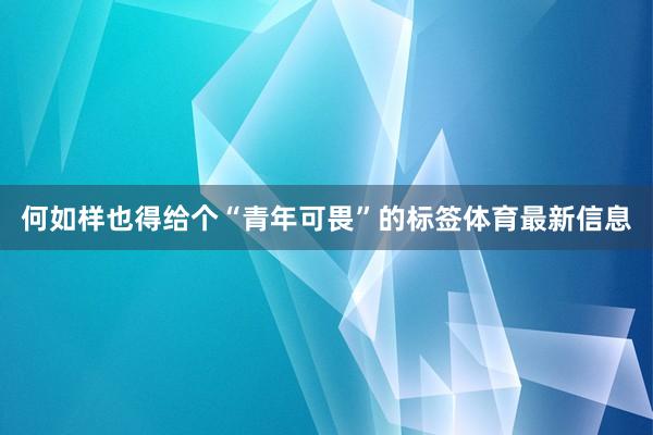 何如样也得给个“青年可畏”的标签体育最新信息
