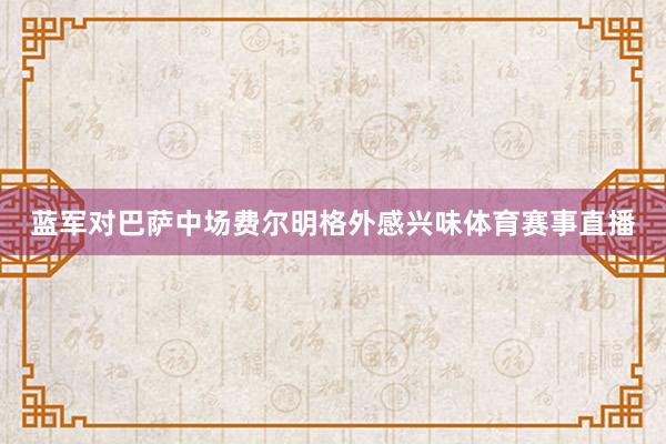 蓝军对巴萨中场费尔明格外感兴味体育赛事直播