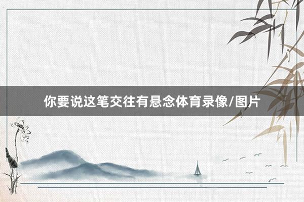 你要说这笔交往有悬念体育录像/图片