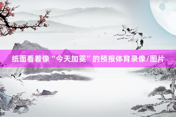 纸面看着像“今天加冕”的预报体育录像/图片
