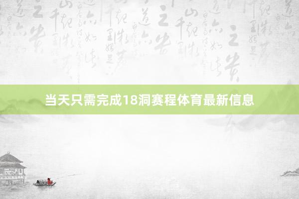 当天只需完成18洞赛程体育最新信息