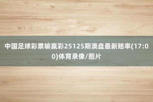 中国足球彩票输赢彩25125期澳盘最新赔率(17:00)体育录像/图片