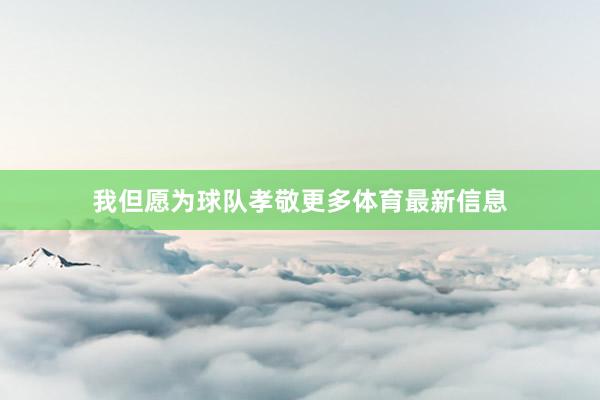 我但愿为球队孝敬更多体育最新信息