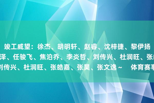 竣工威望：徐杰、胡明轩、赵睿、沈梓捷、黎伊扬、周鹏、贺希宁、王睿泽、任骏飞、焦泊乔、李炎哲、刘传兴、杜润旺、张皓嘉、张昊、张文逸～    体育赛事直播