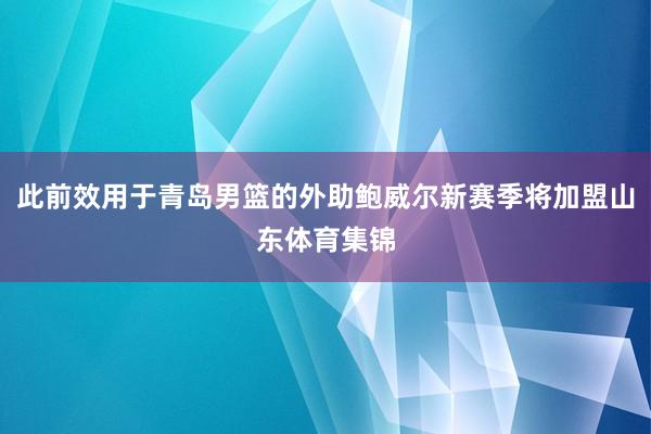 此前效用于青岛男篮的外助鲍威尔新赛季将加盟山东体育集锦