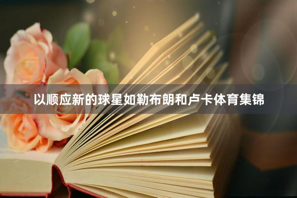 以顺应新的球星如勒布朗和卢卡体育集锦